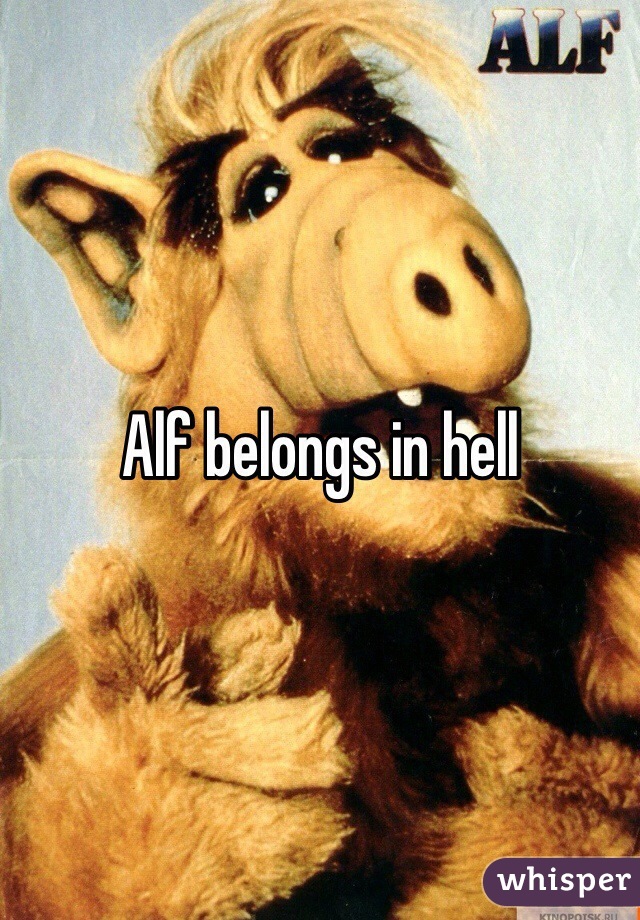 Alf belongs in hell 