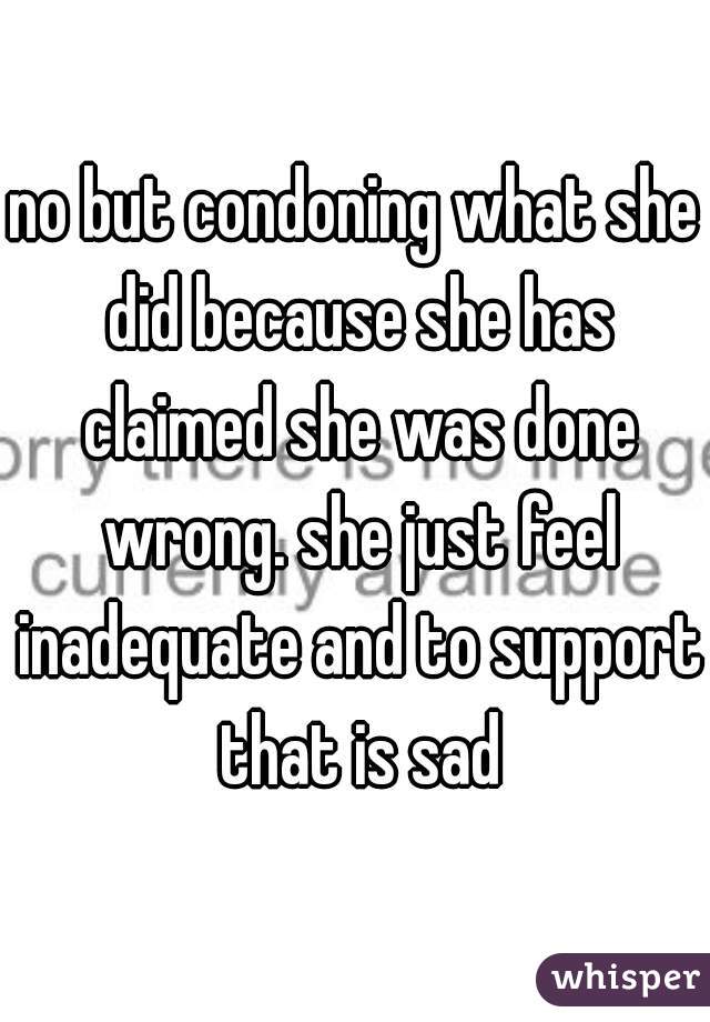 no but condoning what she did because she has claimed she was done wrong. she just feel inadequate and to support that is sad