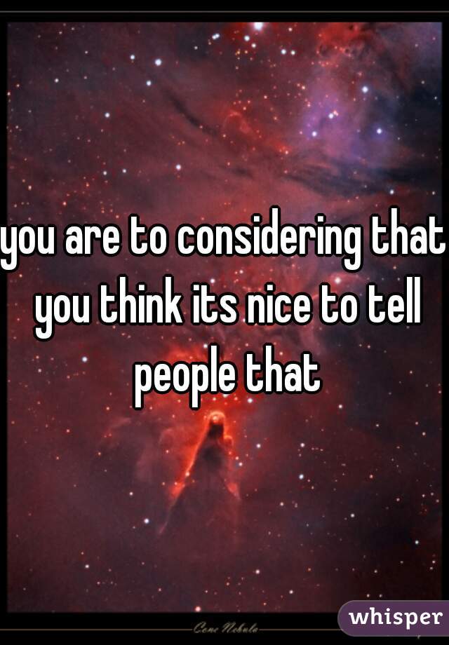 you are to considering that you think its nice to tell people that