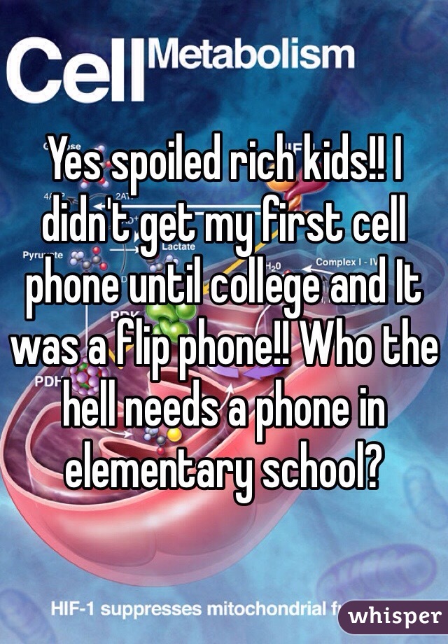 Yes spoiled rich kids!! I didn't get my first cell phone until college and It was a flip phone!! Who the hell needs a phone in elementary school? 