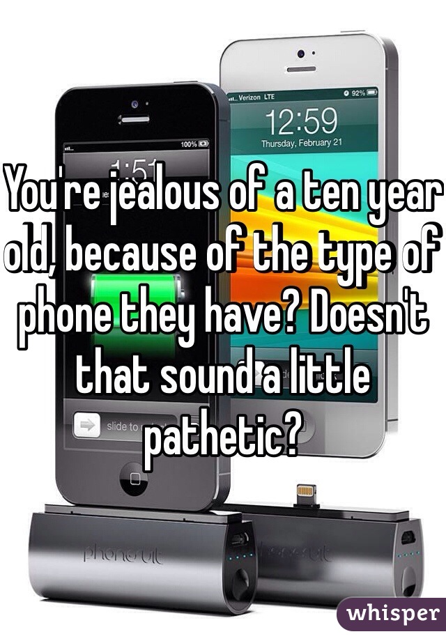 You're jealous of a ten year old, because of the type of phone they have? Doesn't that sound a little pathetic?