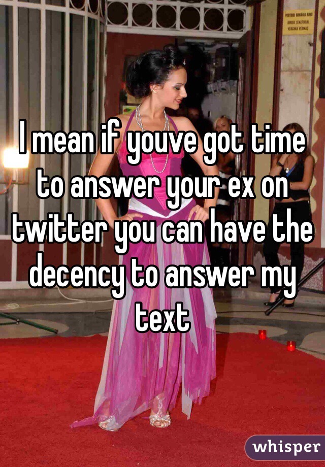 I mean if youve got time to answer your ex on twitter you can have the decency to answer my text