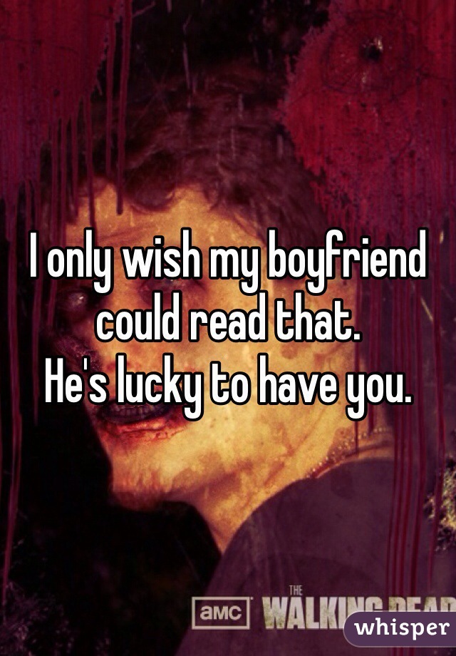 I only wish my boyfriend could read that. 
He's lucky to have you. 