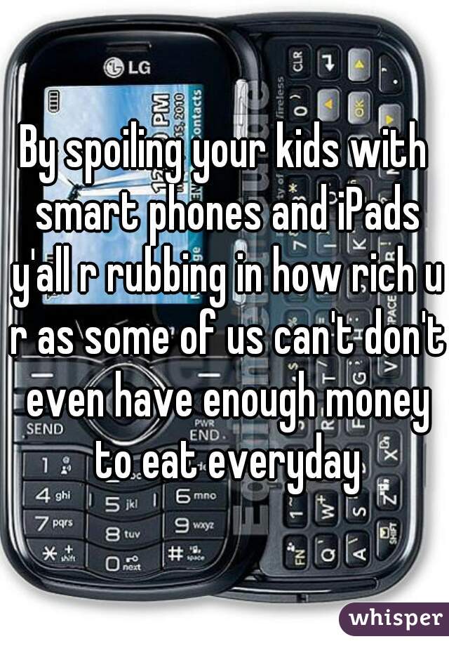 By spoiling your kids with smart phones and iPads y'all r rubbing in how rich u r as some of us can't don't even have enough money to eat everyday