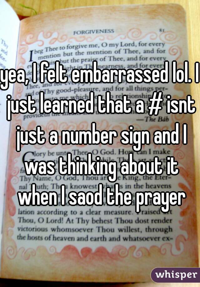 yea, I felt embarrassed lol. I just learned that a # isnt just a number sign and I was thinking about it when I saod the prayer