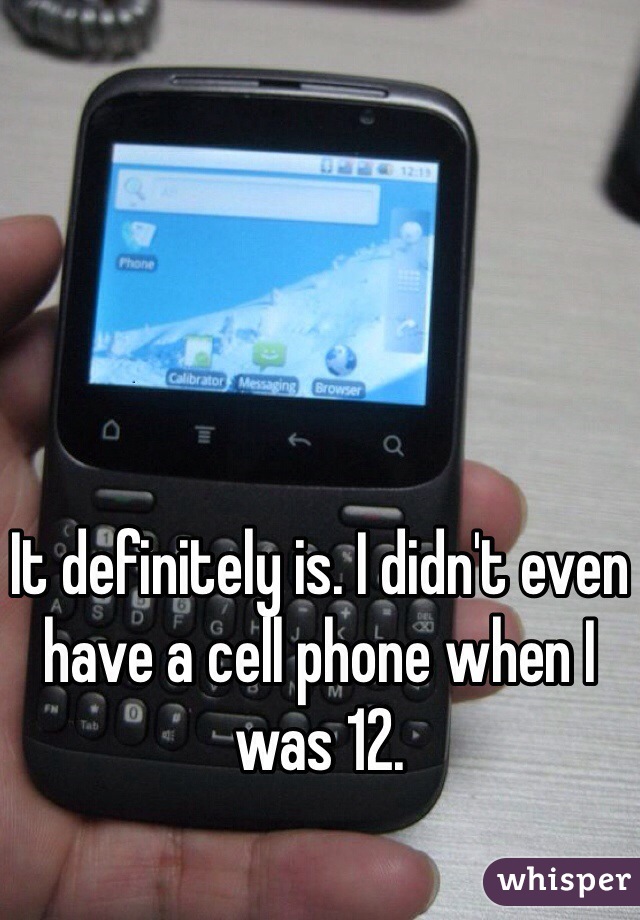 It definitely is. I didn't even have a cell phone when I was 12.