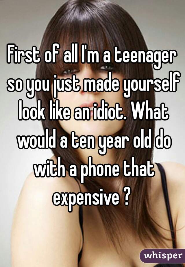 First of all I'm a teenager so you just made yourself look like an idiot. What would a ten year old do with a phone that expensive ? 