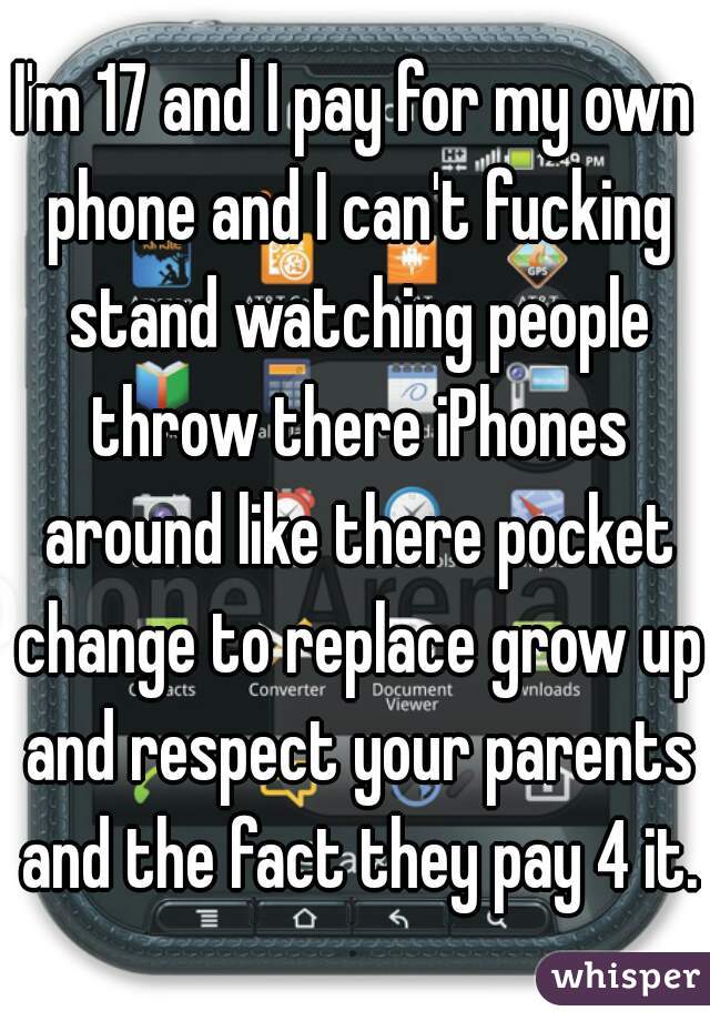 I'm 17 and I pay for my own phone and I can't fucking stand watching people throw there iPhones around like there pocket change to replace grow up and respect your parents and the fact they pay 4 it.