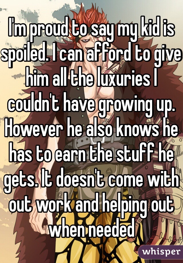 I'm proud to say my kid is spoiled. I can afford to give him all the luxuries I couldn't have growing up. However he also knows he has to earn the stuff he gets. It doesn't come with out work and helping out when needed 