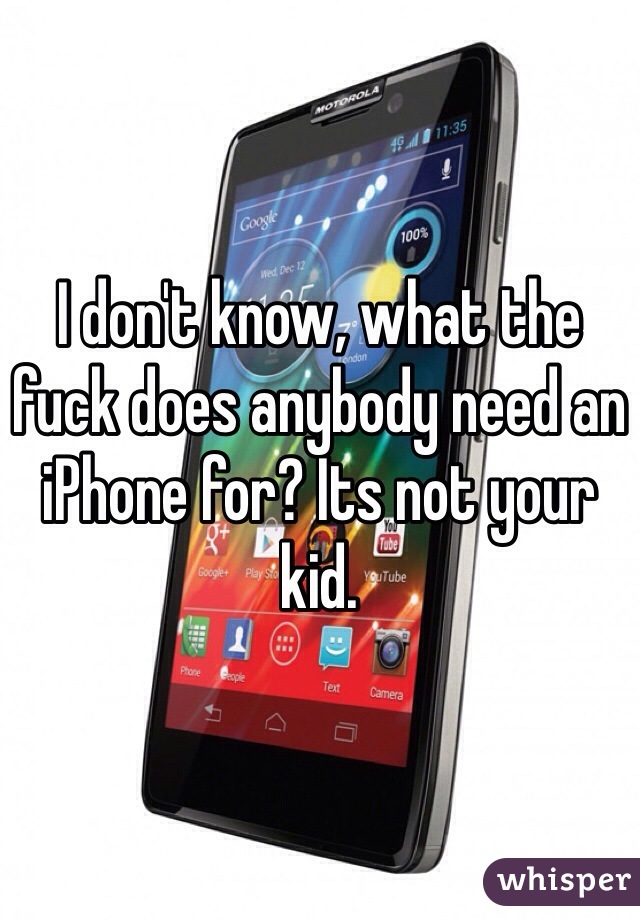 I don't know, what the fuck does anybody need an iPhone for? Its not your kid.