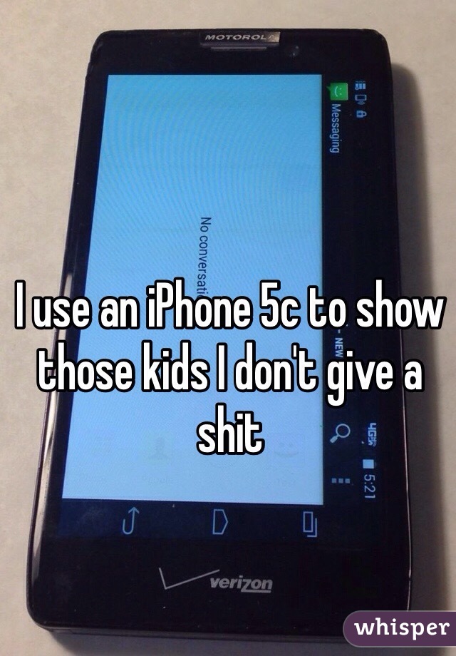 I use an iPhone 5c to show those kids I don't give a shit