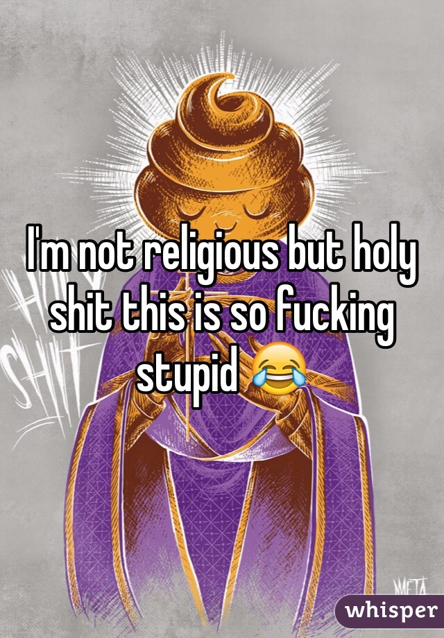I'm not religious but holy shit this is so fucking stupid 😂