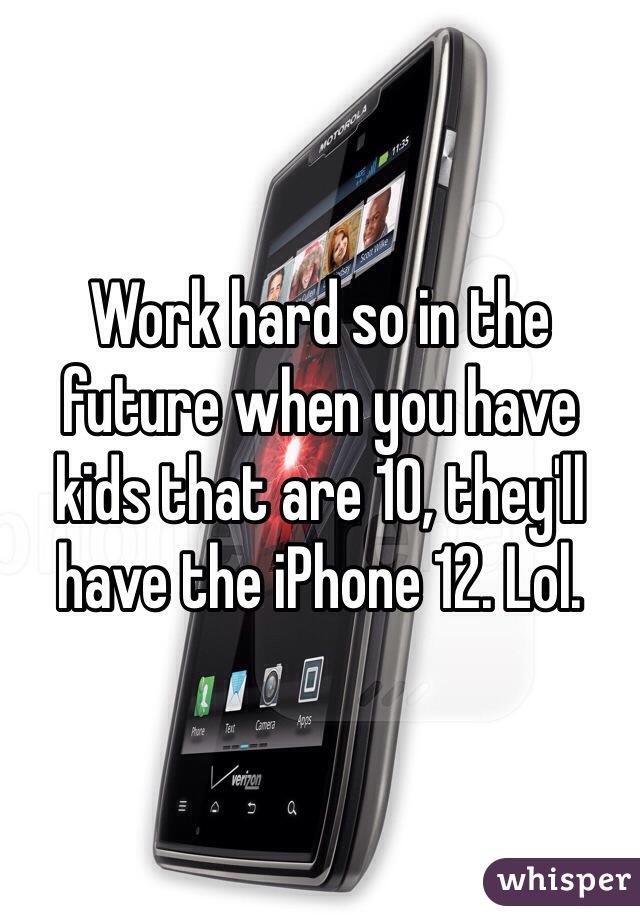 Work hard so in the future when you have kids that are 10, they'll have the iPhone 12. Lol. 