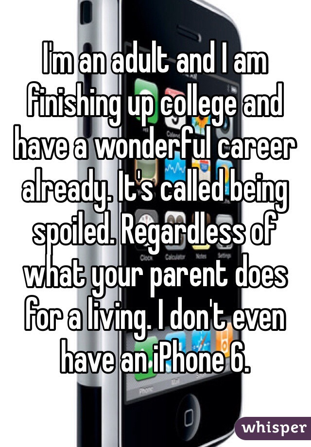 I'm an adult and I am finishing up college and have a wonderful career already. It's called being spoiled. Regardless of what your parent does for a living. I don't even have an iPhone 6. 