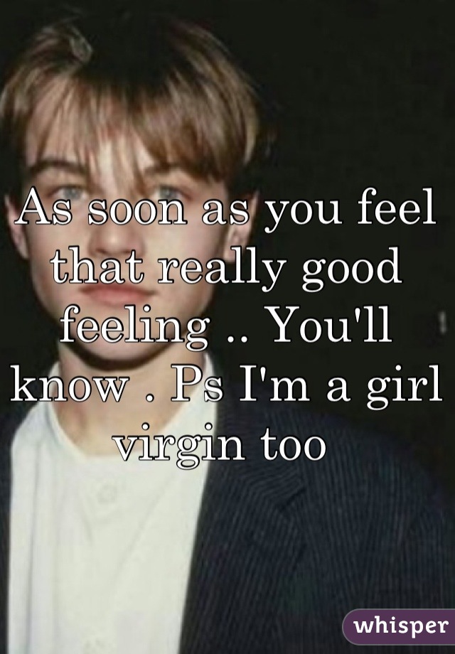 As soon as you feel that really good feeling .. You'll know . Ps I'm a girl virgin too 