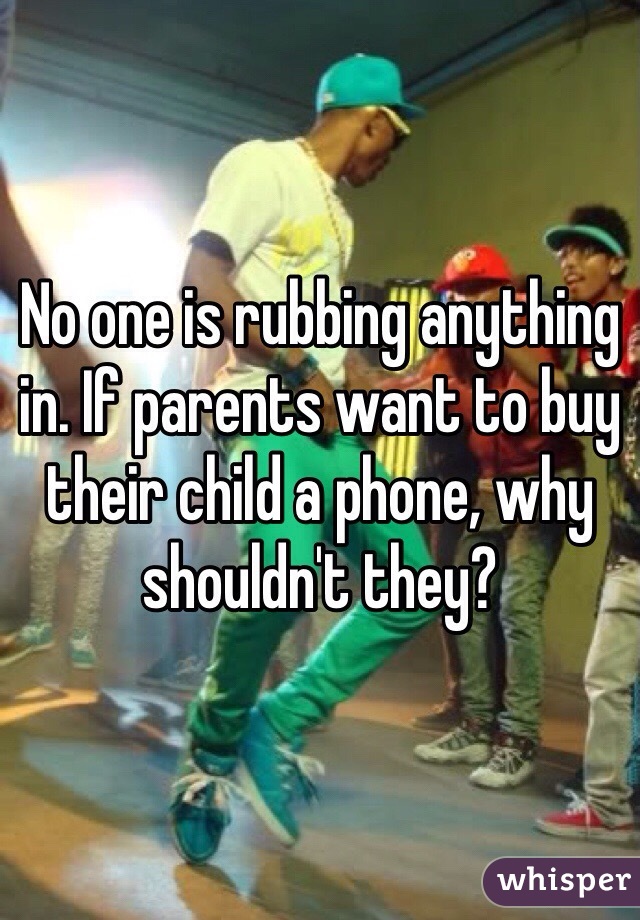 No one is rubbing anything in. If parents want to buy their child a phone, why shouldn't they?