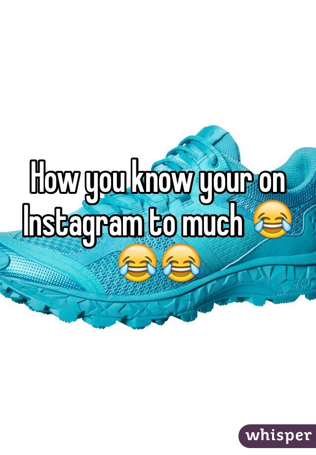 How you know your on Instagram to much 😂😂😂