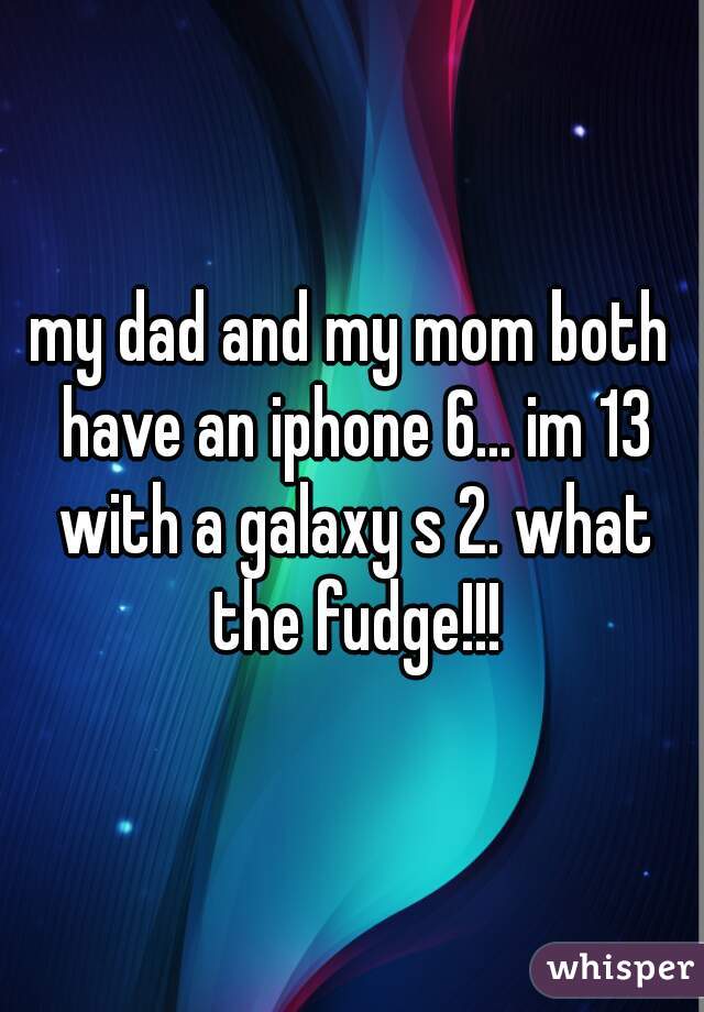 my dad and my mom both have an iphone 6... im 13 with a galaxy s 2. what the fudge!!!