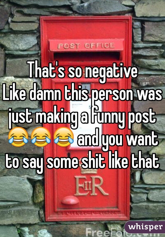 That's so negative 
Like damn this person was just making a funny post 😂😂😂 and you want to say some shit like that