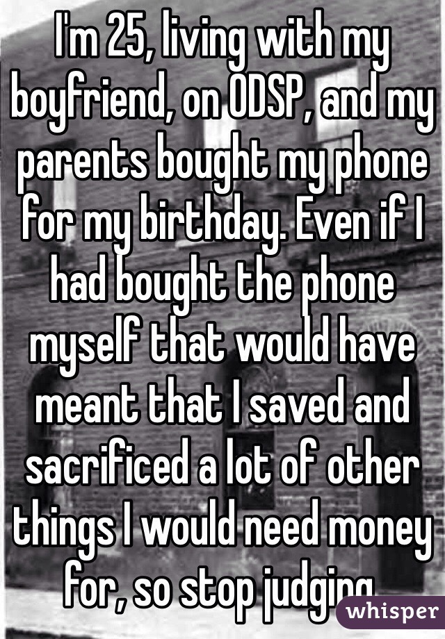 I'm 25, living with my boyfriend, on ODSP, and my parents bought my phone for my birthday. Even if I had bought the phone myself that would have meant that I saved and sacrificed a lot of other things I would need money for, so stop judging.