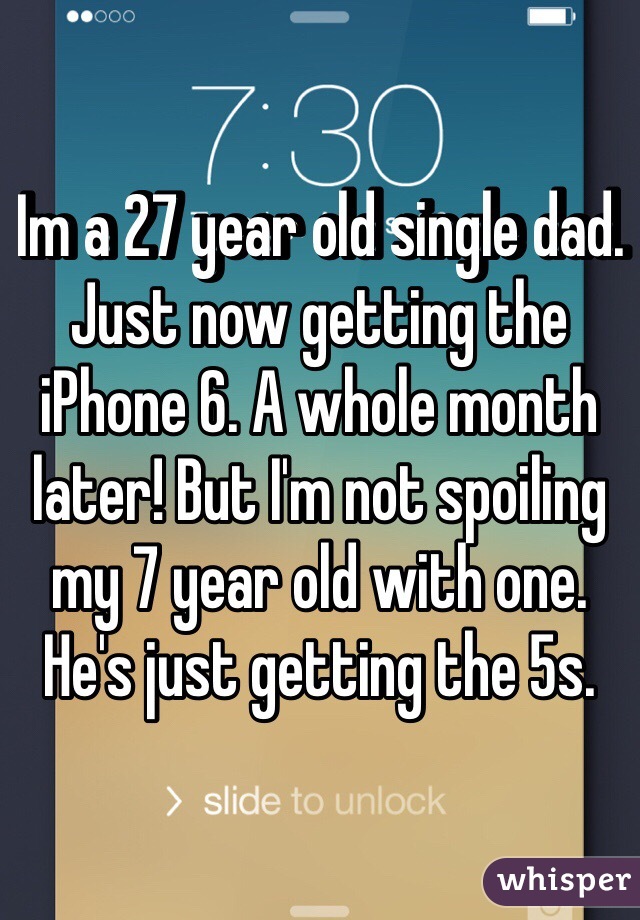  Im a 27 year old single dad. Just now getting the iPhone 6. A whole month later! But I'm not spoiling my 7 year old with one. He's just getting the 5s. 