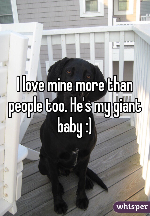 I love mine more than people too. He's my giant baby :) 