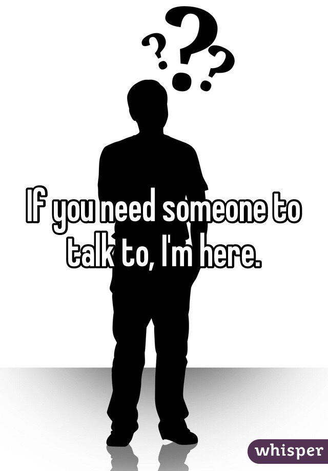 If you need someone to talk to, I'm here.