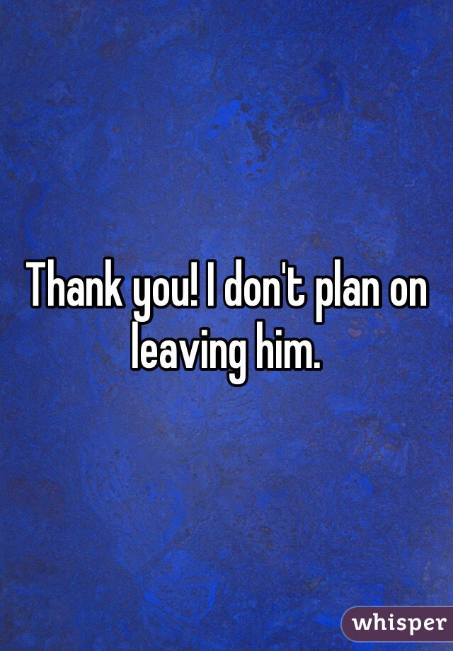 Thank you! I don't plan on leaving him.