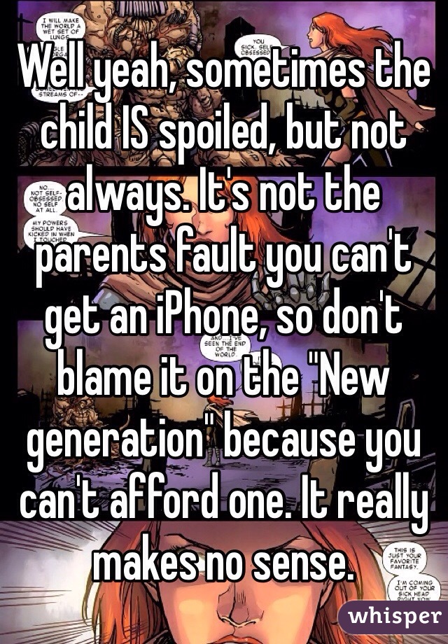 Well yeah, sometimes the child IS spoiled, but not always. It's not the parents fault you can't get an iPhone, so don't blame it on the "New generation" because you can't afford one. It really makes no sense. 