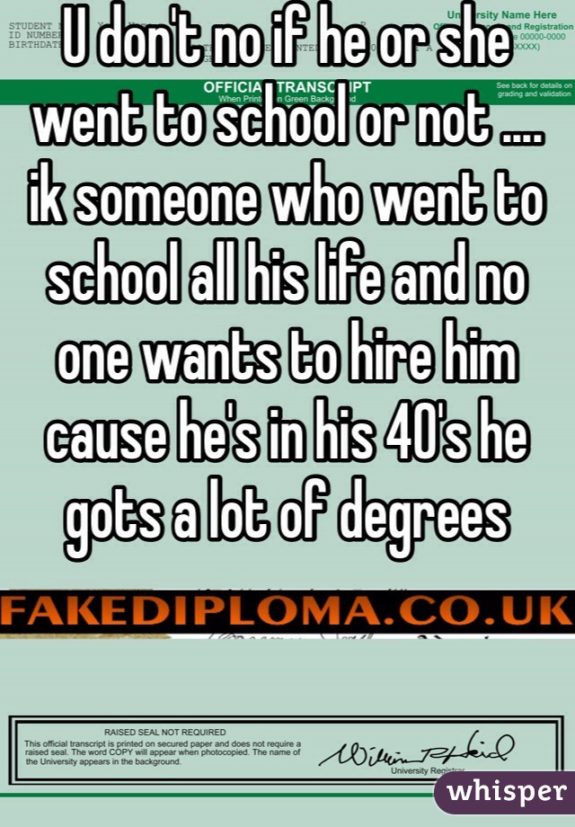 U don't no if he or she went to school or not .... ik someone who went to school all his life and no one wants to hire him cause he's in his 40's he gots a lot of degrees 