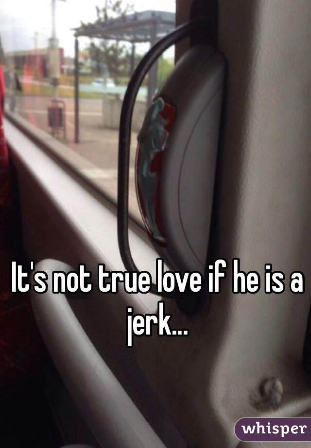 It's not true love if he is a jerk...