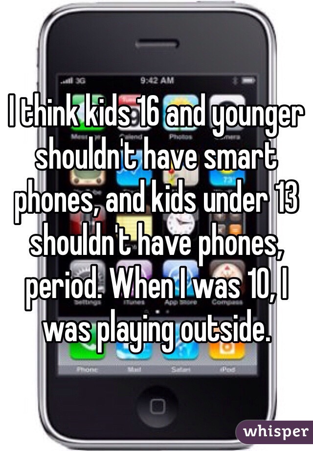 I think kids 16 and younger shouldn't have smart phones, and kids under 13 shouldn't have phones, period. When I was 10, I was playing outside. 