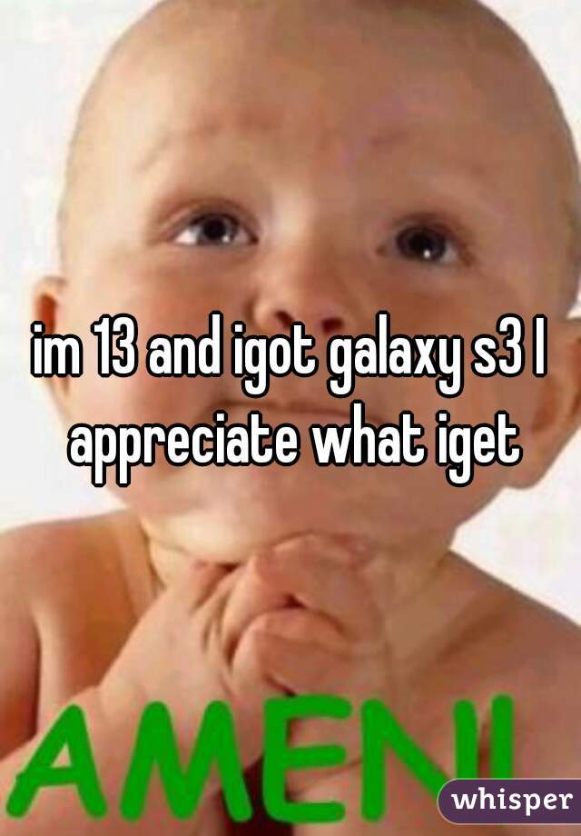 im 13 and igot galaxy s3 I appreciate what iget