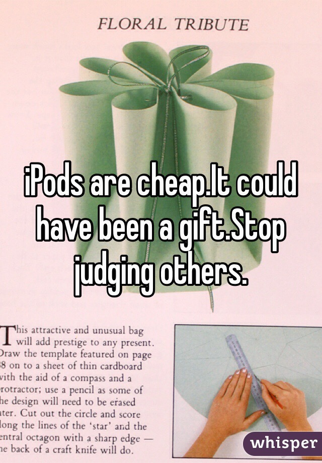 iPods are cheap.It could have been a gift.Stop judging others.