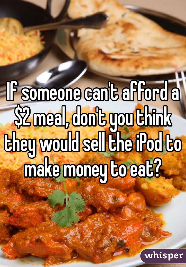 If someone can't afford a $2 meal, don't you think they would sell the iPod to make money to eat?