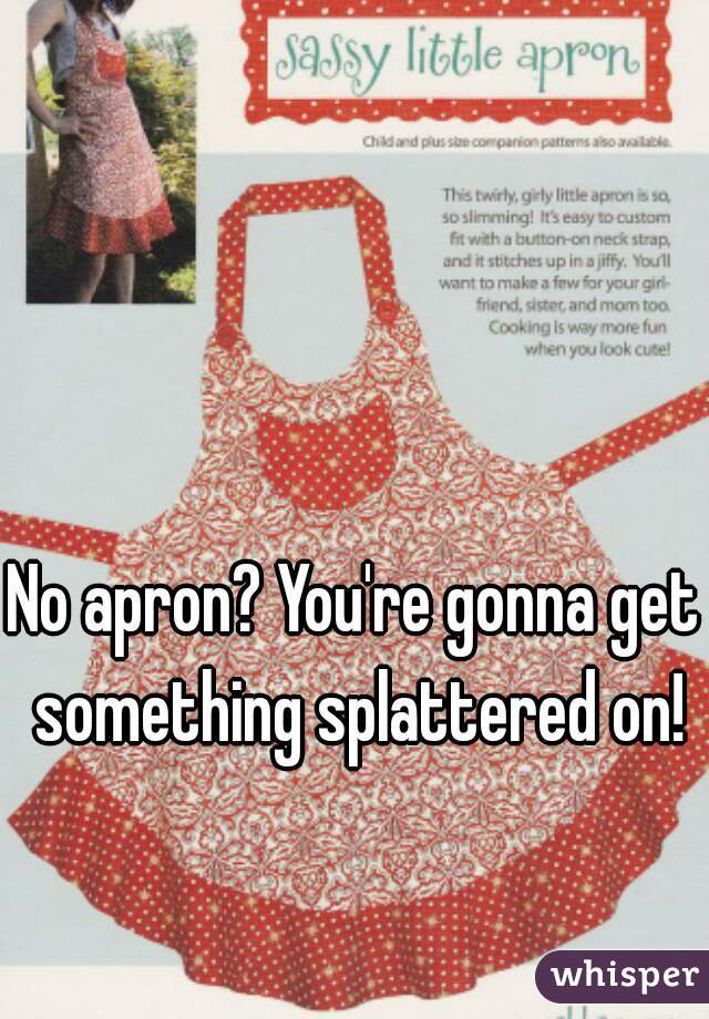 No apron? You're gonna get something splattered on!