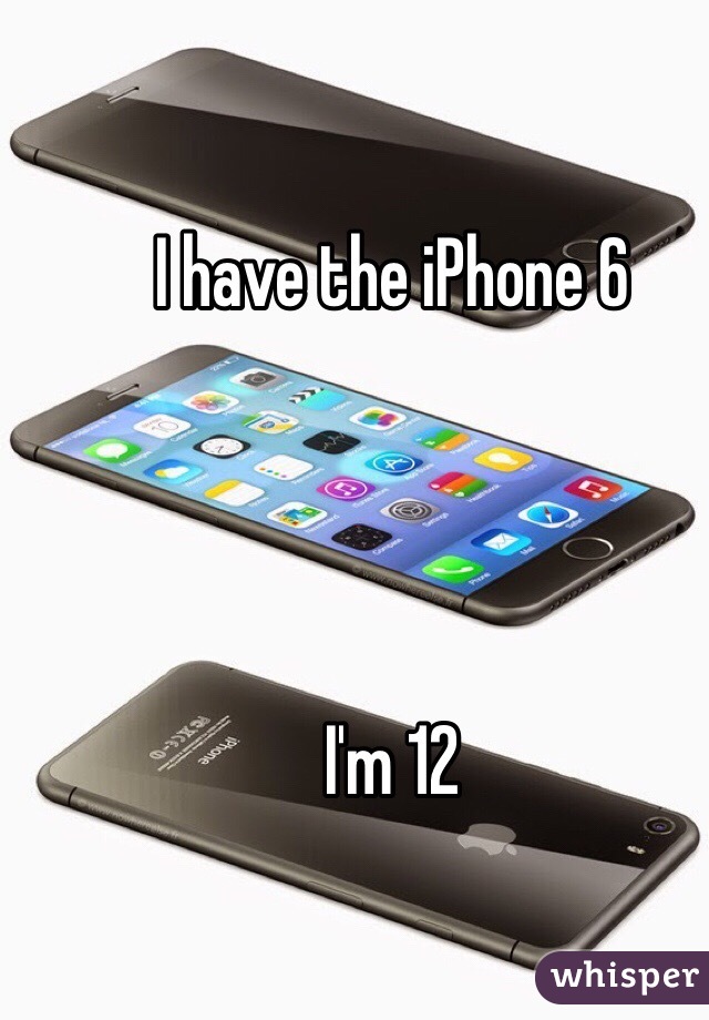 I have the iPhone 6 




I'm 12