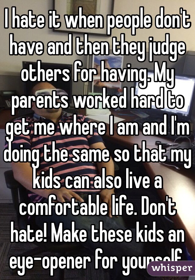 I hate it when people don't have and then they judge others for having. My parents worked hard to get me where I am and I'm doing the same so that my kids can also live a comfortable life. Don't hate! Make these kids an 
eye-opener for yourself.