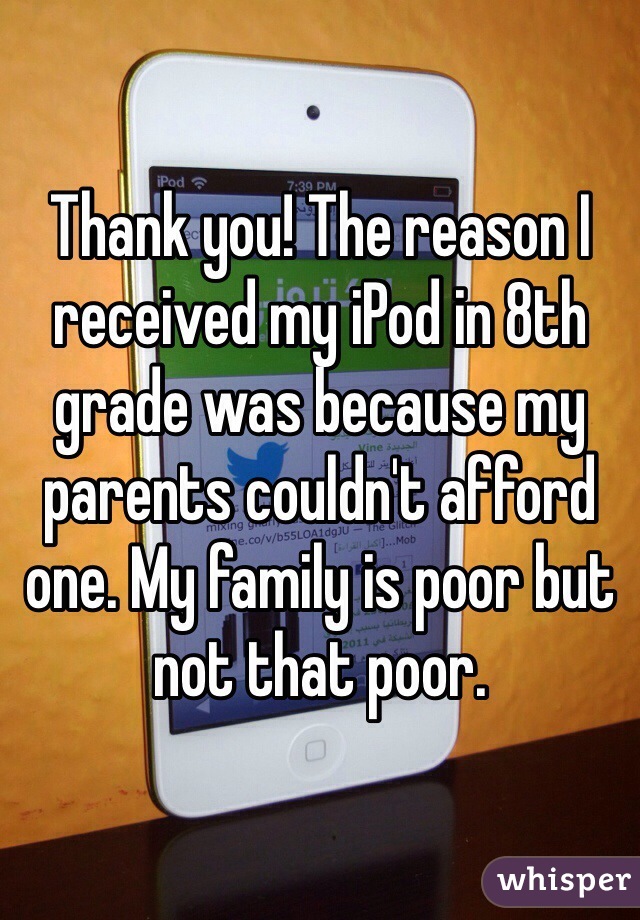 Thank you! The reason I received my iPod in 8th grade was because my parents couldn't afford one. My family is poor but not that poor.