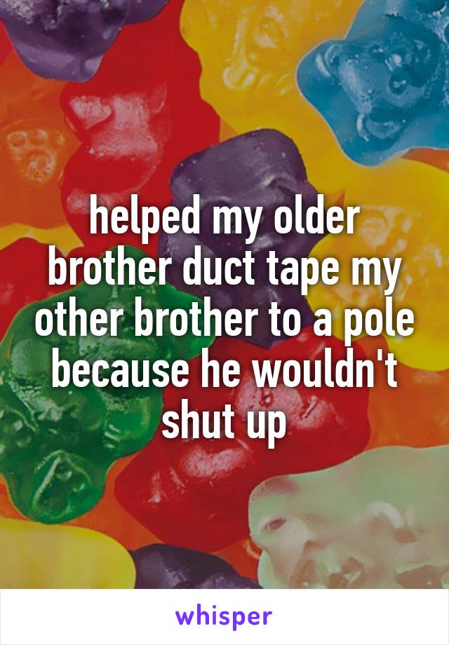 helped my older brother duct tape my other brother to a pole because he wouldn't shut up
