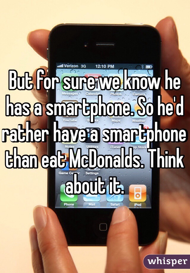 But for sure we know he has a smartphone. So he'd rather have a smartphone than eat McDonalds. Think about it. 