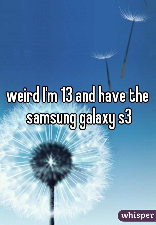 weird I'm 13 and have the samsung galaxy s3