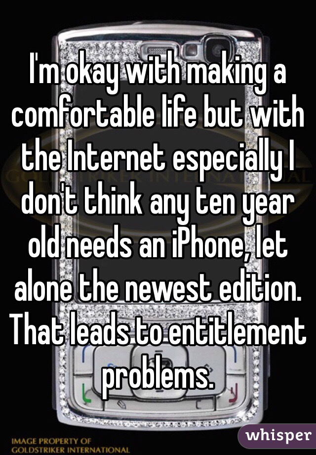 I'm okay with making a comfortable life but with the Internet especially I don't think any ten year old needs an iPhone, let alone the newest edition. That leads to entitlement problems.