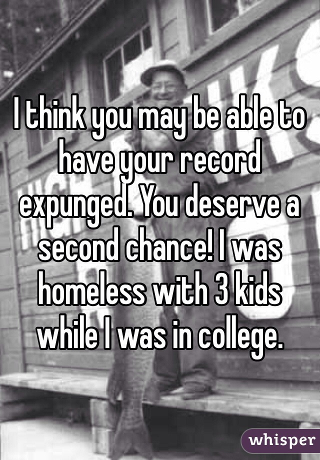 I think you may be able to have your record expunged. You deserve a second chance! I was homeless with 3 kids while I was in college. 