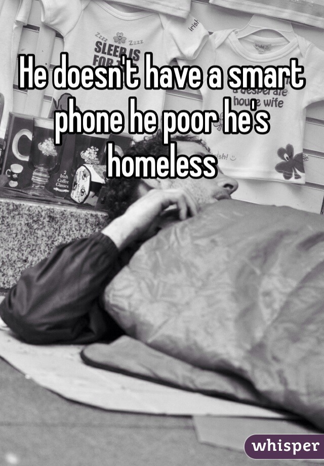 He doesn't have a smart phone he poor he's homeless 