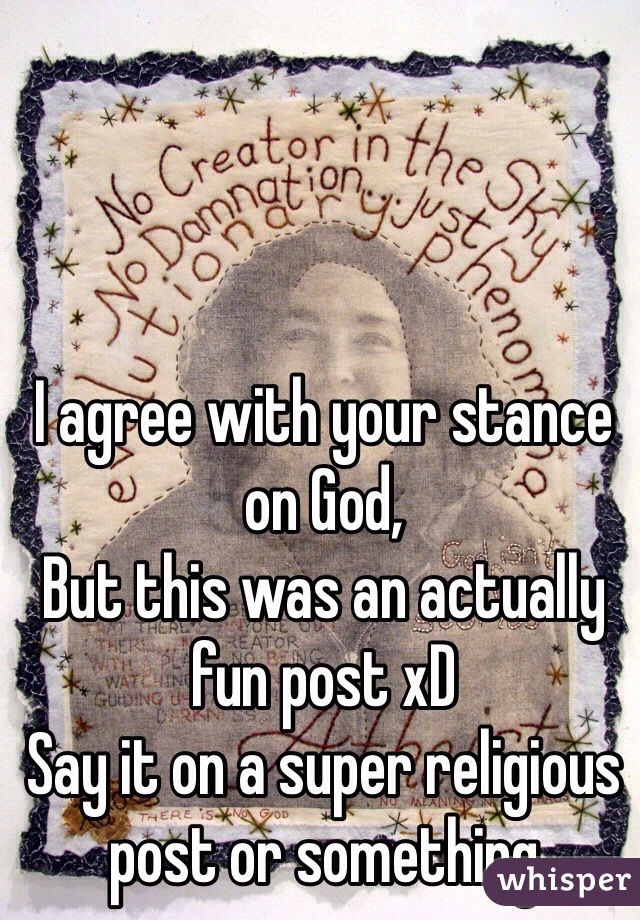 I agree with your stance on God,
But this was an actually fun post xD
Say it on a super religious post or something