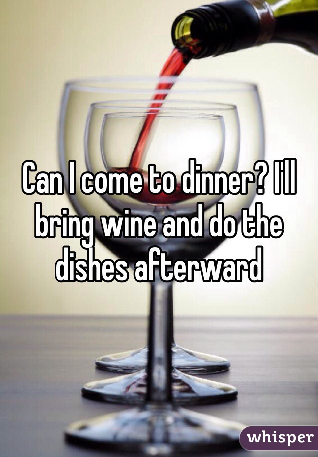 Can I come to dinner? I'll bring wine and do the dishes afterward