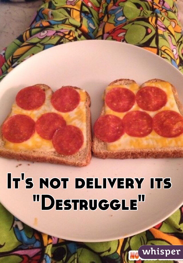 It's not delivery its
"Destruggle"