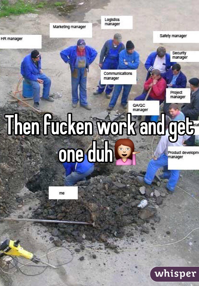 Then fucken work and get one duh💁