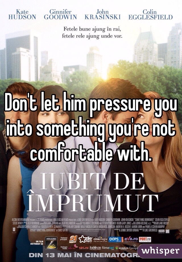 Don't let him pressure you into something you're not comfortable with. 